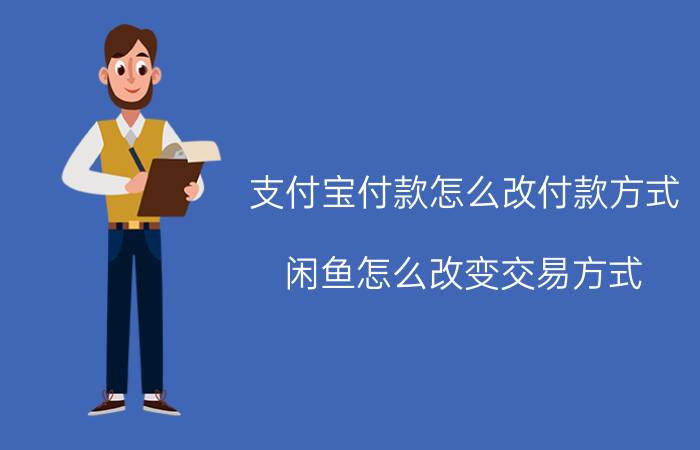 支付宝付款怎么改付款方式 闲鱼怎么改变交易方式？